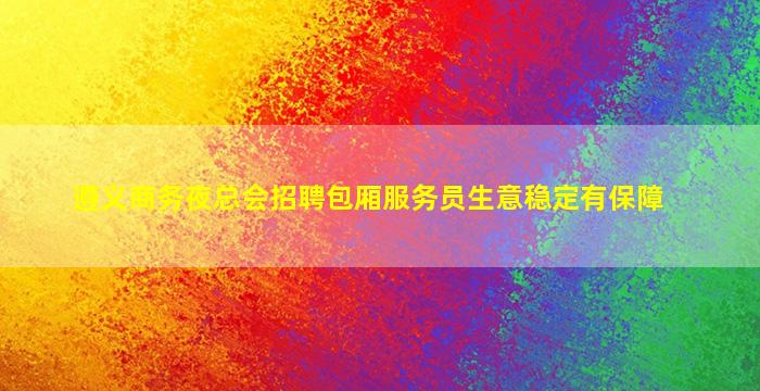 遵义商务夜总会招聘包厢服务员生意稳定有保障